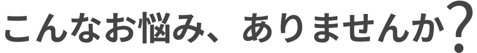こんなお悩みありませんか？